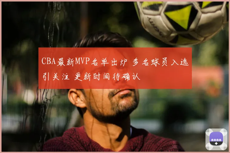 CBA最新MVP名单出炉 多名球员入选引关注 更新时间待确认