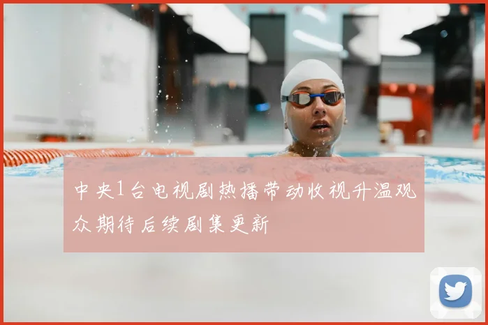 中央1台电视剧热播带动收视升温观众期待后续剧集更新