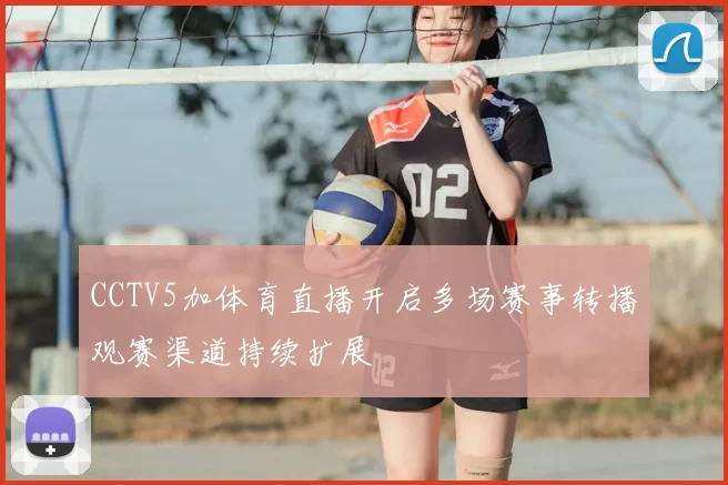 CCTV5加体育直播开启多场赛事转播观赛渠道持续扩展