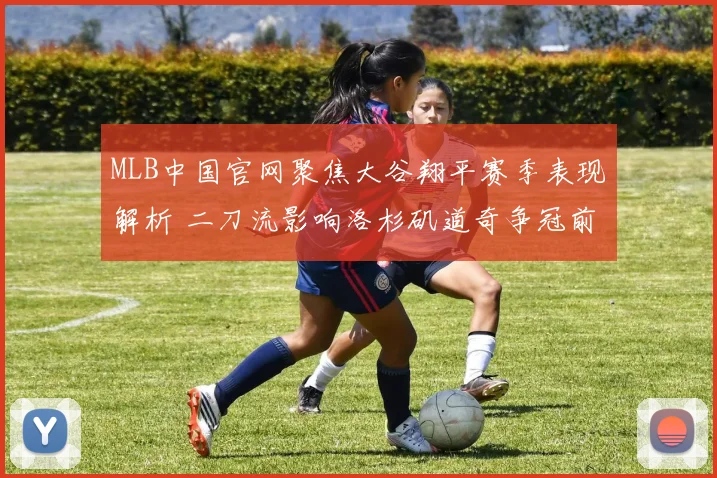 MLB中国官网聚焦大谷翔平赛季表现解析 二刀流影响洛杉矶道奇争冠前景
