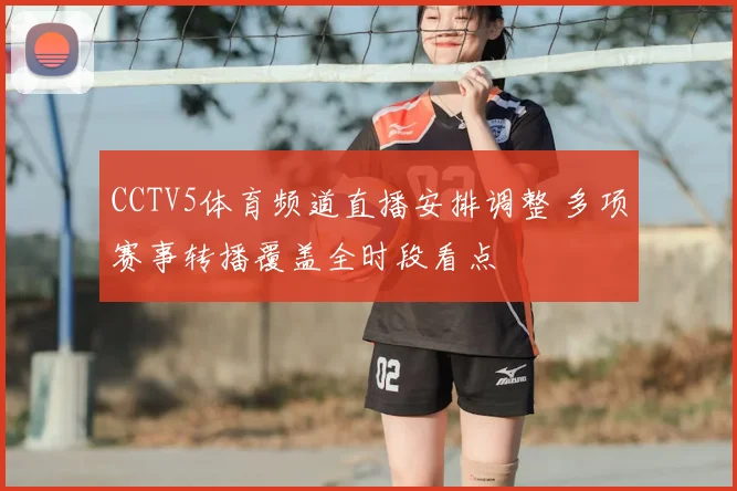CCTV5体育频道直播安排调整 多项赛事转播覆盖全时段看点