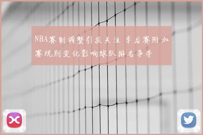NBA赛制调整引发关注 季后赛附加赛规则变化影响球队排名争夺