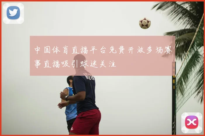 中国体育直播平台免费开放多场赛事直播吸引球迷关注