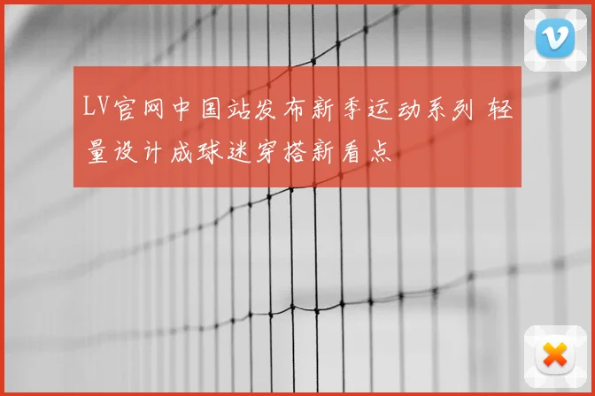 LV官网中国站发布新季运动系列 轻量设计成球迷穿搭新看点