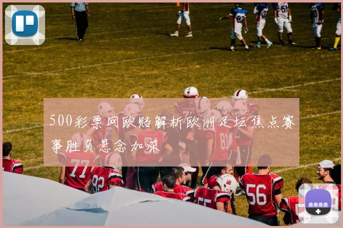 500彩票网欧赔解析欧洲足坛焦点赛事胜负悬念加深
