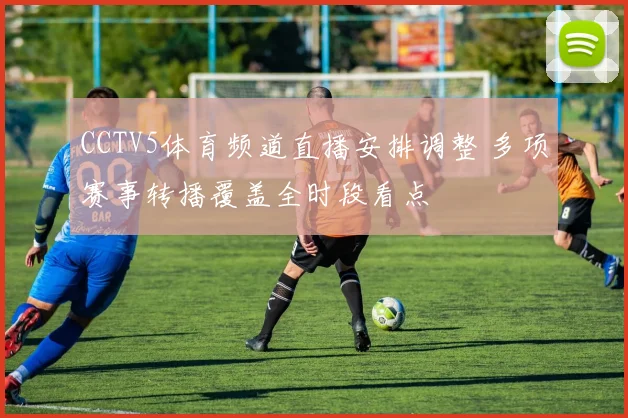 CCTV5体育频道直播安排调整 多项赛事转播覆盖全时段看点
