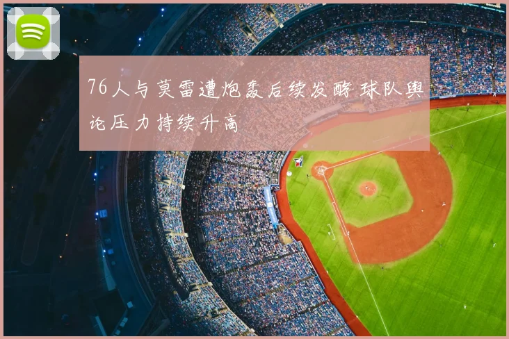 76人与莫雷遭炮轰后续发酵 球队舆论压力持续升高