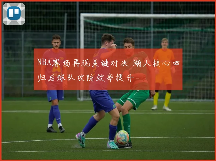 NBA赛场再现关键对决 湖人核心回归后球队攻防效率提升