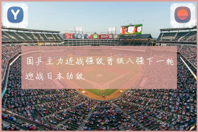 国乒主力连战强敌晋级八强下一轮迎战日本劲敌