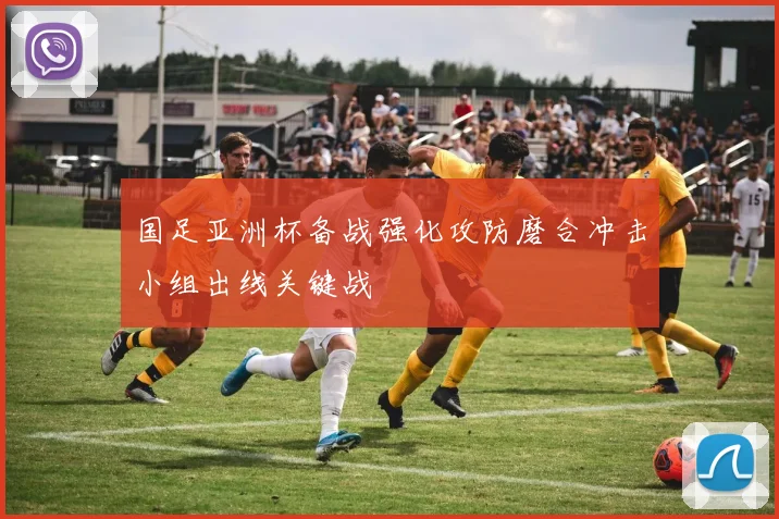 国足亚洲杯备战强化攻防磨合冲击小组出线关键战