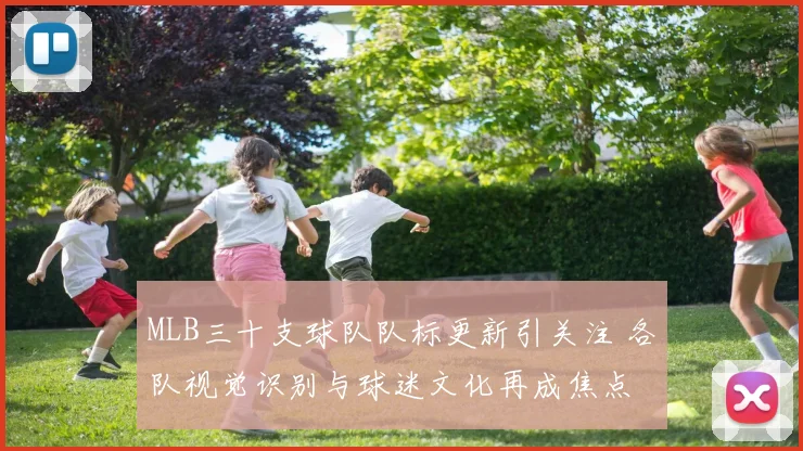 MLB三十支球队队标更新引关注 各队视觉识别与球迷文化再成焦点