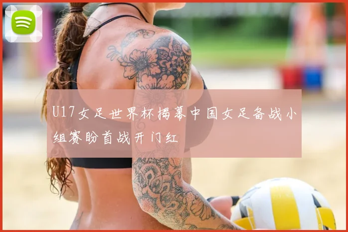 U17女足世界杯揭幕中国女足备战小组赛盼首战开门红