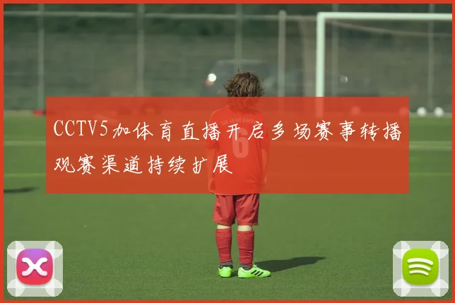 CCTV5加体育直播开启多场赛事转播观赛渠道持续扩展