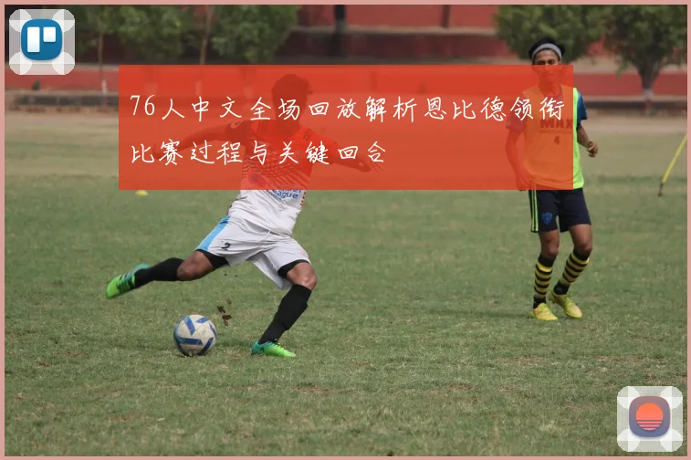 76人中文全场回放解析恩比德领衔比赛过程与关键回合