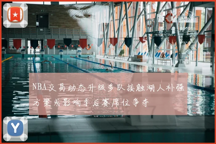 NBA交易动态升级多队接触湖人补强方案或影响季后赛席位争夺