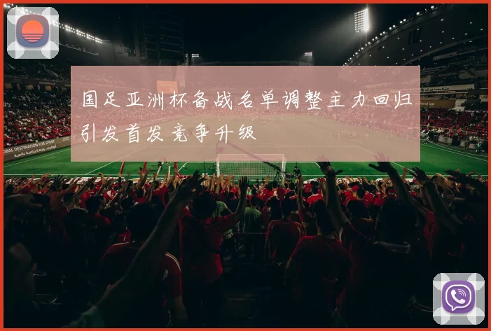 国足亚洲杯备战名单调整主力回归引发首发竞争升级