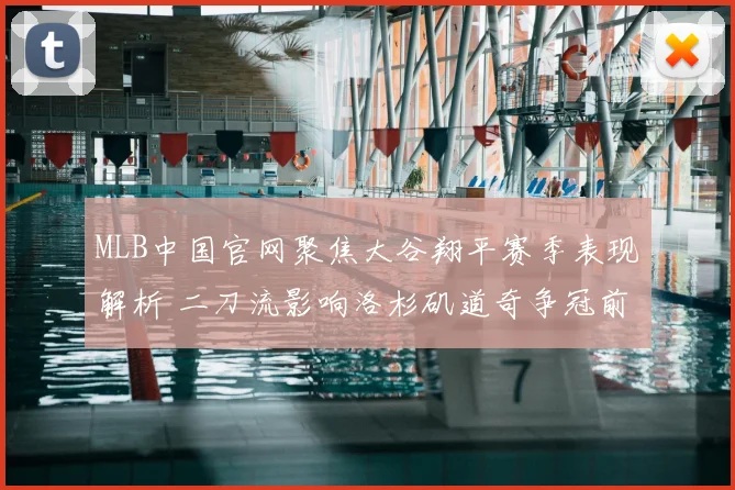 MLB中国官网聚焦大谷翔平赛季表现解析 二刀流影响洛杉矶道奇争冠前景