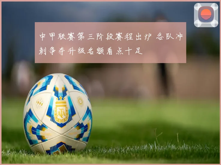 中甲联赛第三阶段赛程出炉 各队冲刺争夺升级名额看点十足