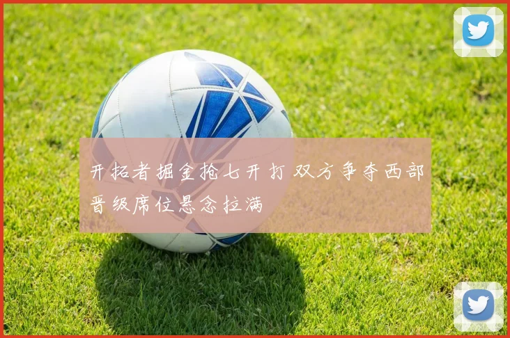 开拓者掘金抢七开打 双方争夺西部晋级席位悬念拉满