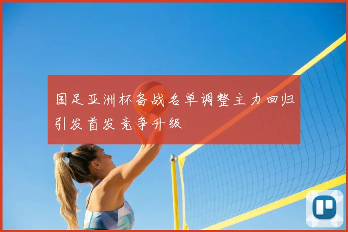国足亚洲杯备战名单调整主力回归引发首发竞争升级