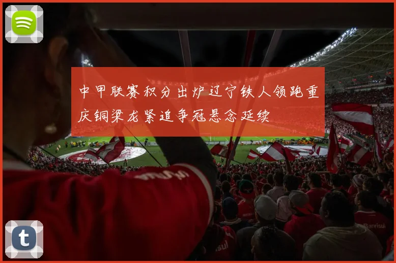 中甲联赛积分出炉辽宁铁人领跑重庆铜梁龙紧追争冠悬念延续