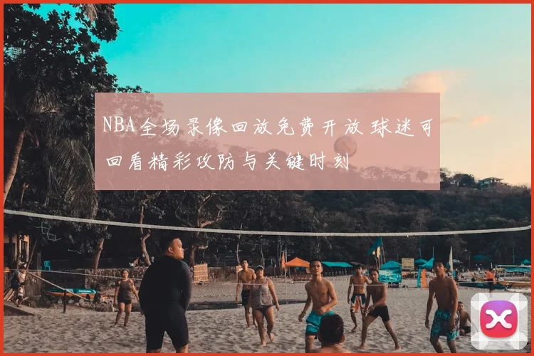 NBA全场录像回放免费开放 球迷可回看精彩攻防与关键时刻