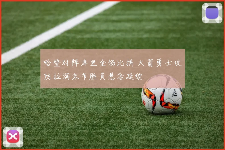 哈登对阵库里全场比拼 火箭勇士攻防拉满末节胜负悬念延续