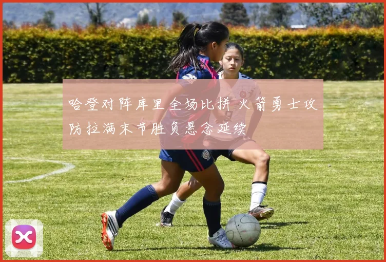哈登对阵库里全场比拼 火箭勇士攻防拉满末节胜负悬念延续